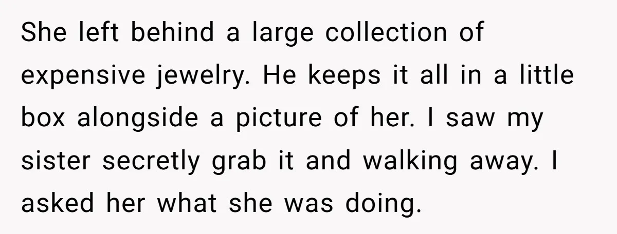 She left behind a large collection of expensive jewelry. He keeps it all in a little box alongside a picture of her. I saw my sister secretly grab it and...