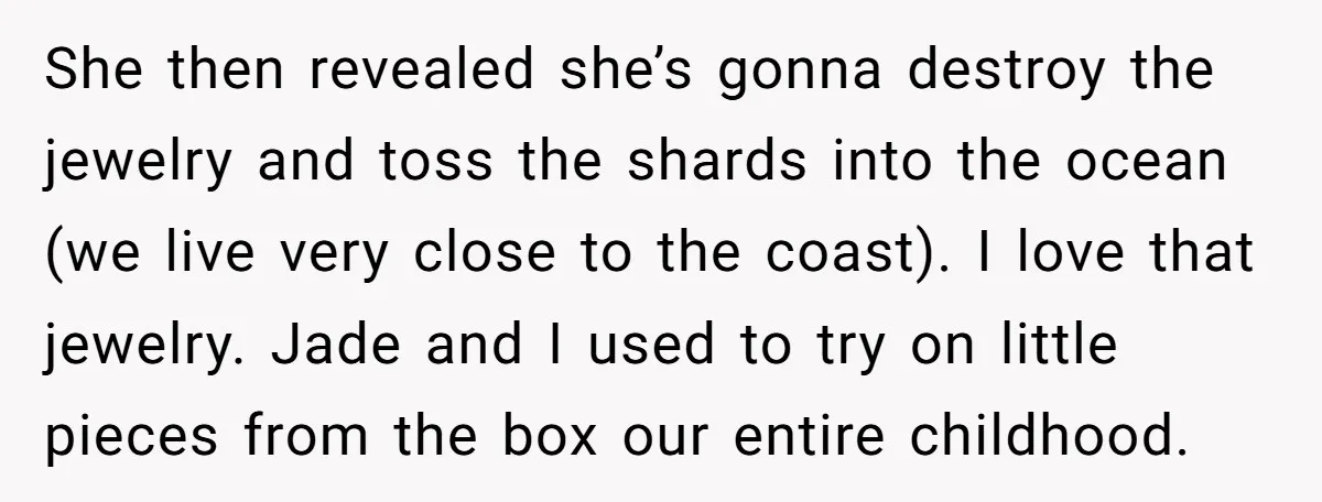 She then revealed she’s gonna destroy the jewelry and toss the shards into the ocean (we live very close to the coast). I love that jewelry. Jade and I used...