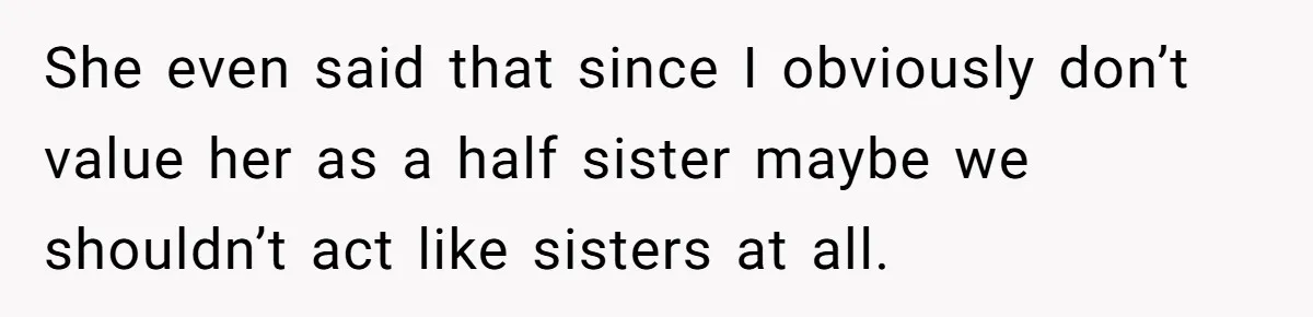 She even said that since I obviously don’t value her as a half sister maybe we shouldn’t act like sisters at all.
