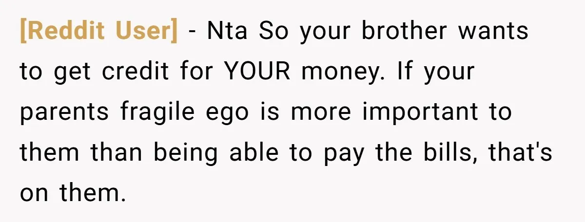 [Reddit User] − Nta So your brother wants to get credit for YOUR money. If your parents fragile ego is more important to them than being able to pay the...
