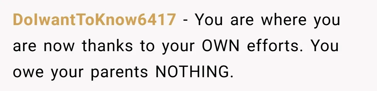 DoIwantToKnow6417 − You are where you are now thanks to your OWN efforts. You owe your parents NOTHING.