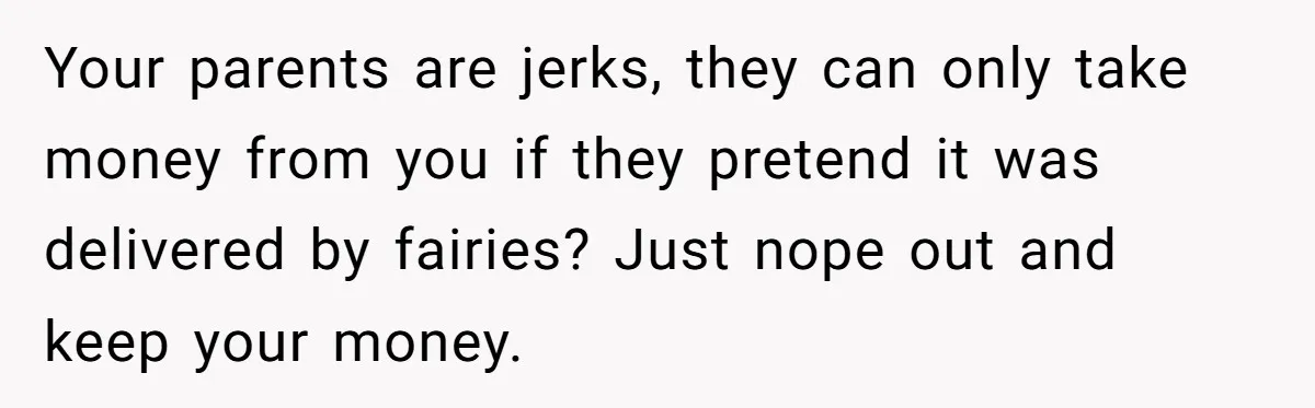 Your parents are jerks, they can only take money from you if they pretend it was delivered by fairies? Just nope out and keep your money.