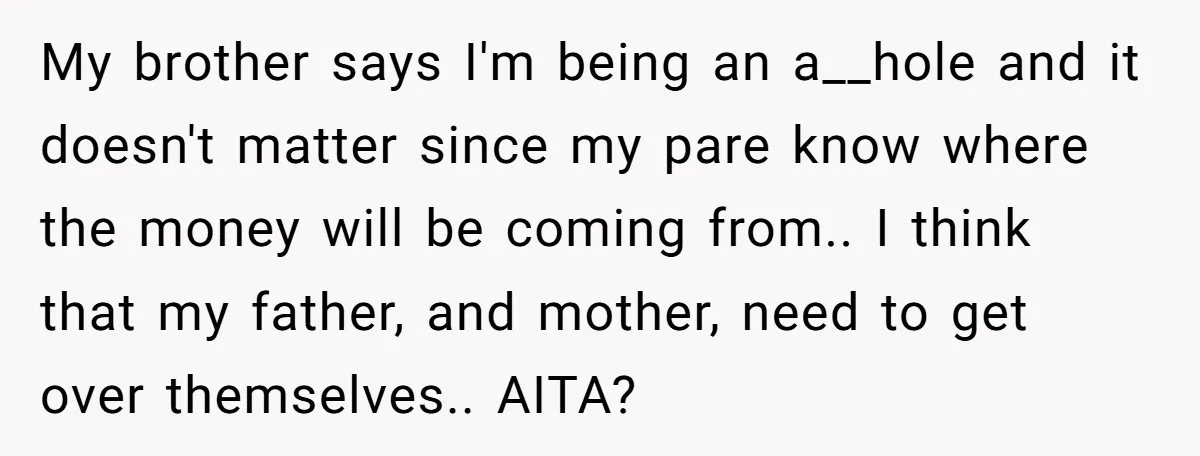 My brother says I'm being an a__hole and it doesn't matter since my pare know where the money will be coming from.. I think that my father, and mother, need...
