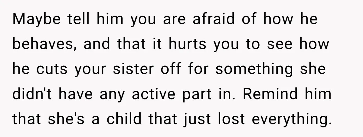 Maybe tell him you are afraid of how he behaves, and that it hurts you to see how he cuts your sister off for something she didn't have any active...