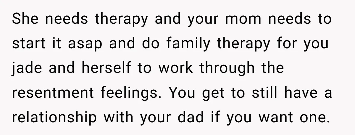 She needs therapy and your mom needs to start it asap and do family therapy for you jade and herself to work through the resentment feelings. You get to still...