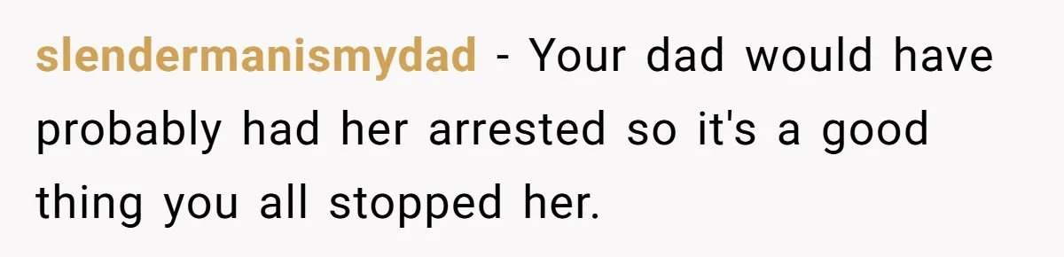 slendermanismydad − Your dad would have probably had her arrested so it's a good thing you all stopped her.