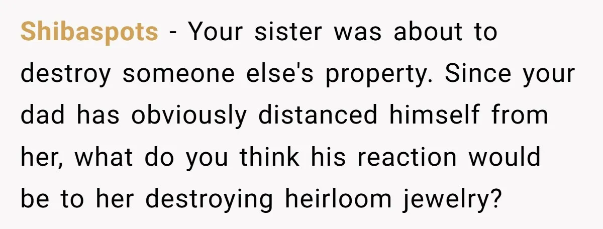 Shibaspots − Your sister was about to destroy someone else's property. Since your dad has obviously distanced himself from her, what do you think his reaction would be to her...