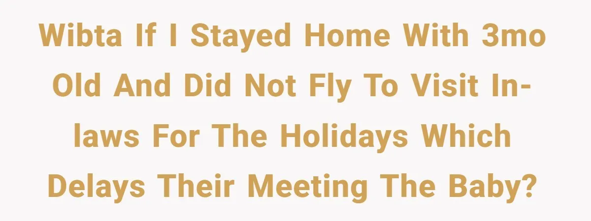WIBTA if I stayed home with 3mo old and did not fly to visit in-laws for the holidays which delays their meeting the baby?