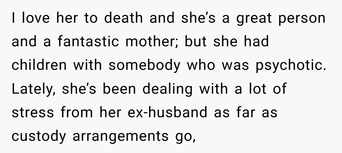 I love her to death and she’s a great person and a fantastic mother; but she had children with somebody who was psychotic. Lately, she’s been dealing with a lot...