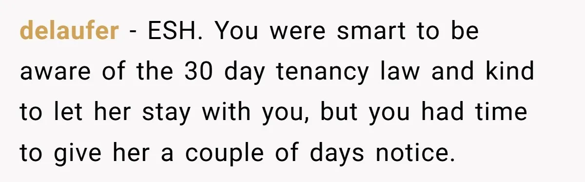 delaufer − ESH. You were smart to be aware of the 30 day tenancy law and kind to let her stay with you, but you had time to give her...