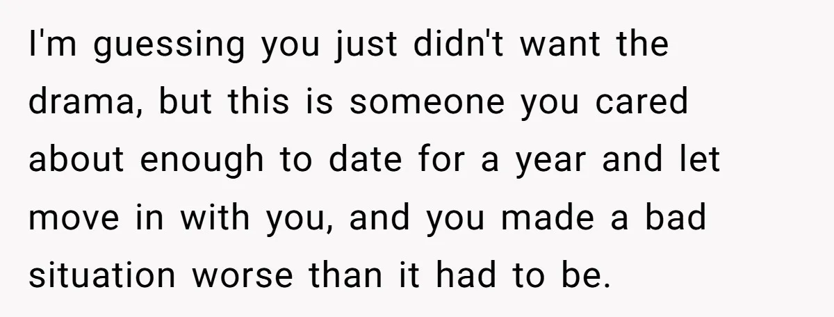 I'm guessing you just didn't want the drama, but this is someone you cared about enough to date for a year and let move in with you, and you made...
