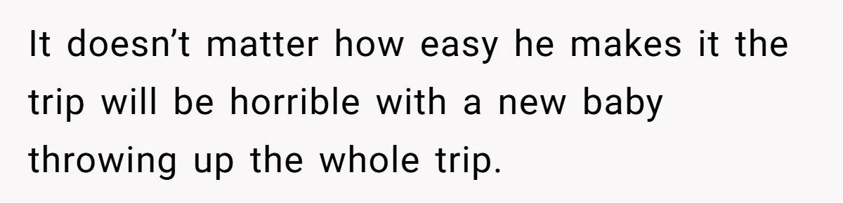 It doesn’t matter how easy he makes it the trip will be horrible with a new baby throwing up the whole trip.