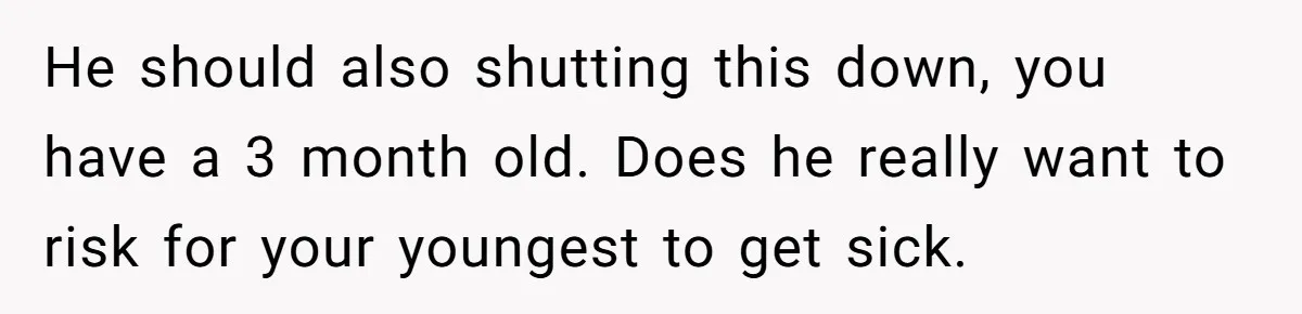 He should also shutting this down, you have a 3 month old. Does he really want to risk for your youngest to get sick.