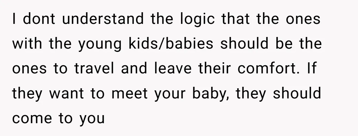 I dont understand the logic that the ones with the young kids/babies should be the ones to travel and leave their comfort. If they want to meet your baby, they...