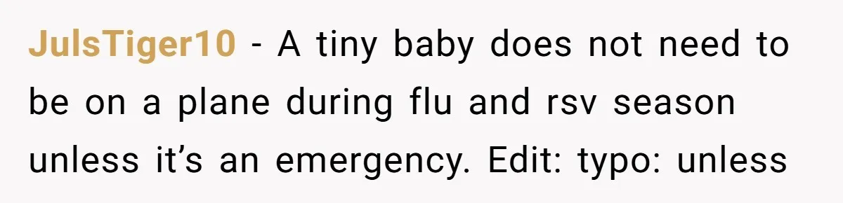 JulsTiger10 − A tiny baby does not need to be on a plane during flu and rsv season unless it’s an emergency. Edit: typo: unless