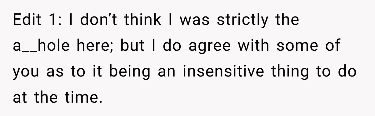 Edit 1: I don’t think I was strictly the a__hole here; but I do agree with some of you as to it being an insensitive thing to do at the...