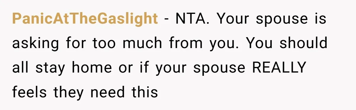 PanicAtTheGaslight − NTA. Your spouse is asking for too much from you. You should all stay home or if your spouse REALLY feels they need this
