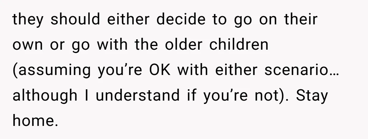 they should either decide to go on their own or go with the older children (assuming you’re OK with either scenario…although I understand if you’re not). Stay home.