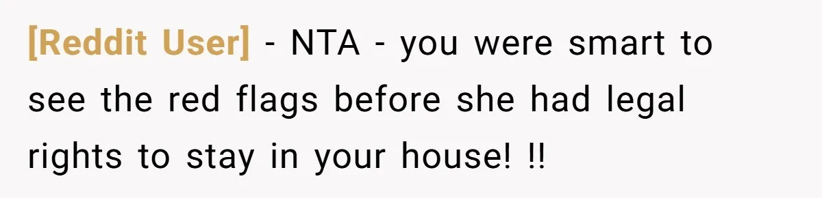 [Reddit User] − NTA - you were smart to see the red flags before she had legal rights to stay in your house! !!