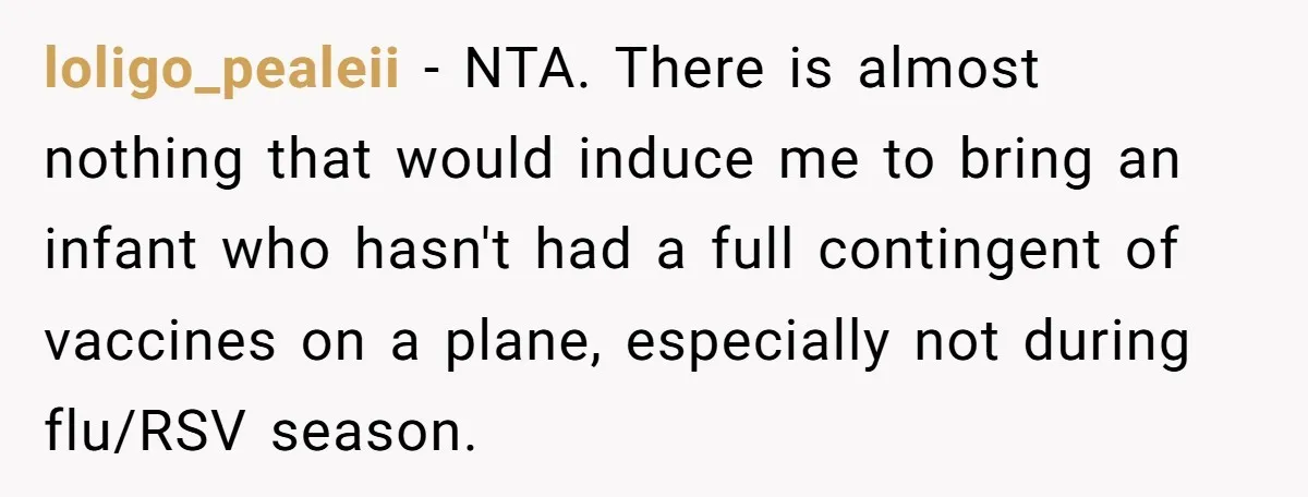 loligo_pealeii − NTA. There is almost nothing that would induce me to bring an infant who hasn't had a full contingent of vaccines on a plane, especially not during flu/RSV...