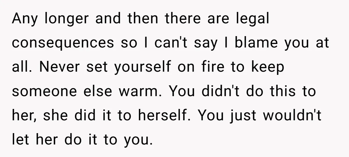 Any longer and then there are legal consequences so I can't say I blame you at all. Never set yourself on fire to keep someone else warm. You didn't do...