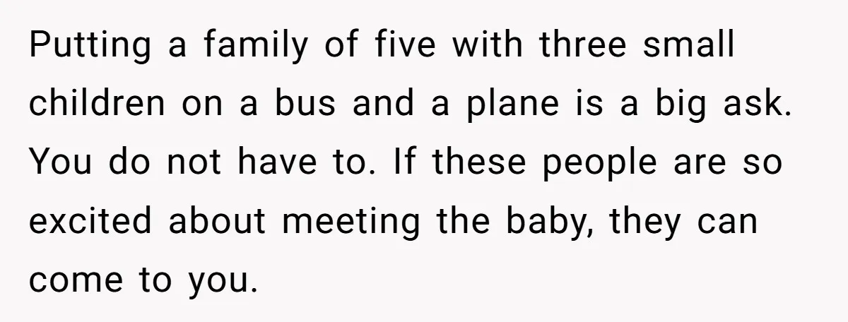 Putting a family of five with three small children on a bus and a plane is a big ask. You do not have to. If these people are so excited...