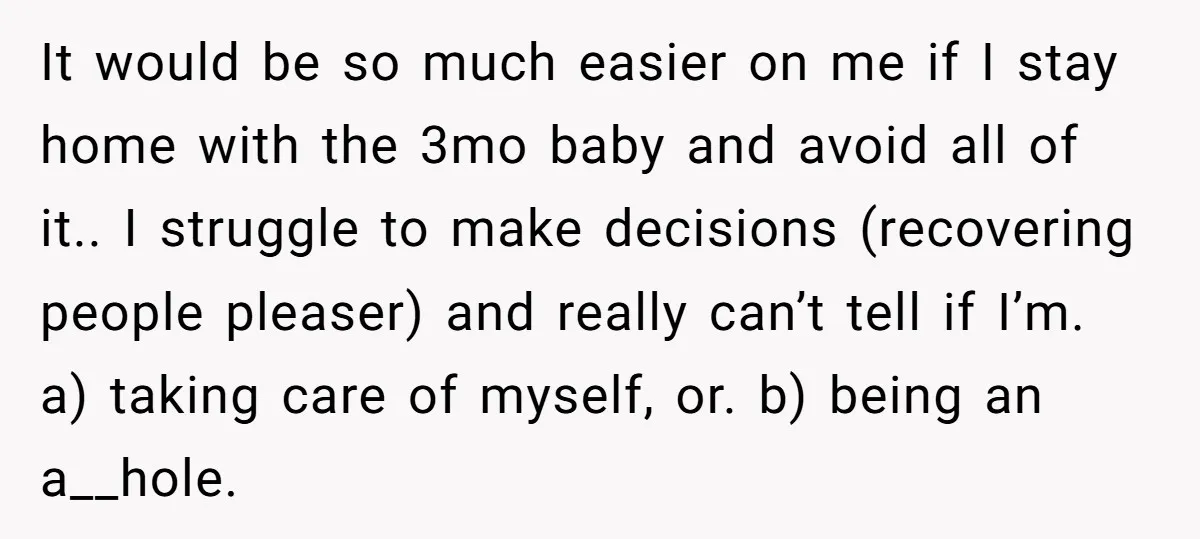 It would be so much easier on me if I stay home with the 3mo baby and avoid all of it.. I struggle to make decisions (recovering people pleaser) and...