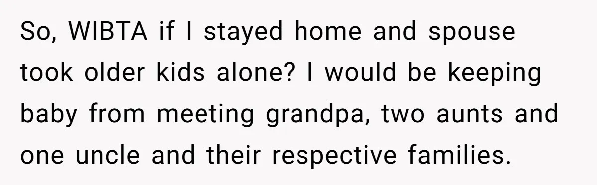 So, WIBTA if I stayed home and spouse took older kids alone? I would be keeping baby from meeting grandpa, two aunts and one uncle and their respective families.