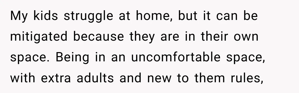 My kids struggle at home, but it can be mitigated because they are in their own space. Being in an uncomfortable space, with extra adults and new to them rules,