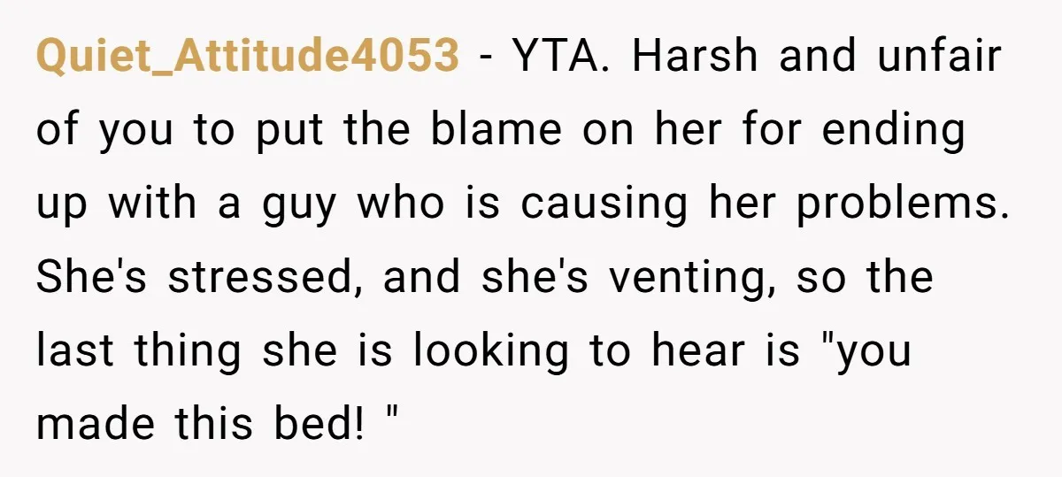 Quiet_Attitude4053 − YTA. Harsh and unfair of you to put the blame on her for ending up with a guy who is causing her problems. She's stressed, and she's venting,...