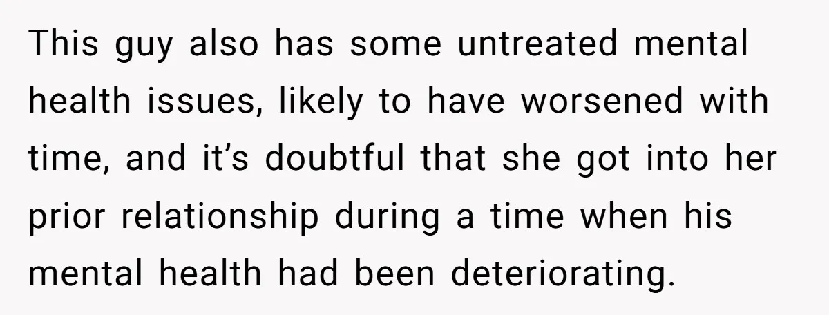 This guy also has some untreated mental health issues, likely to have worsened with time, and it’s doubtful that she got into her prior relationship during a time when his...