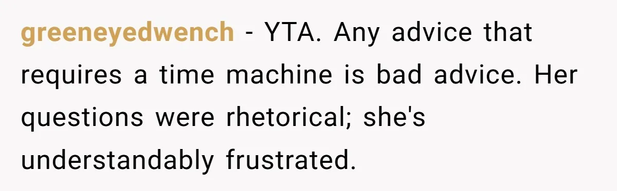 greeneyedwench − YTA. Any advice that requires a time machine is bad advice. Her questions were rhetorical; she's understandably frustrated.