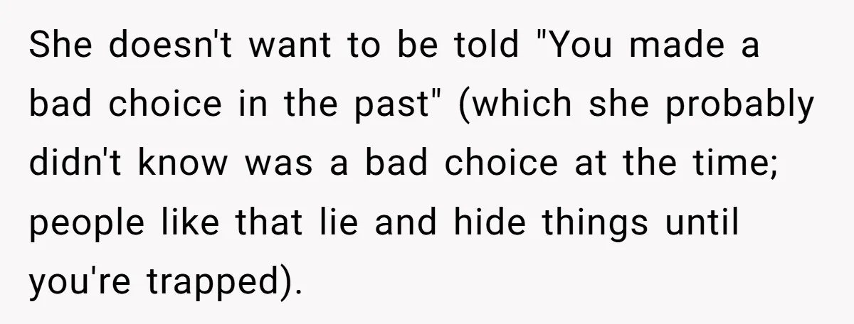 She doesn't want to be told "You made a bad choice in the past" (which she probably didn't know was a bad choice at the time; people like that lie...