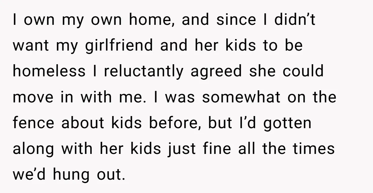 I own my own home, and since I didn’t want my girlfriend and her kids to be homeless I reluctantly agreed she could move in with me. I was somewhat...