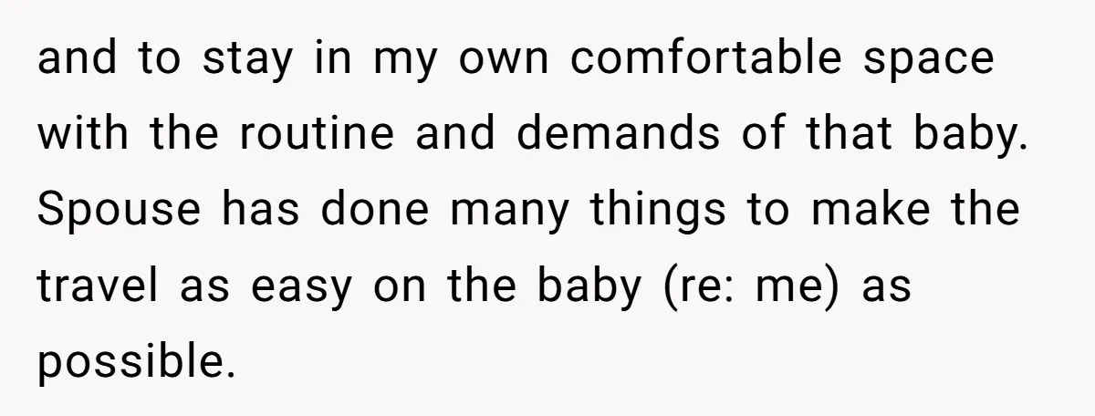 and to stay in my own comfortable space with the routine and demands of that baby. Spouse has done many things to make the travel as easy on the baby...
