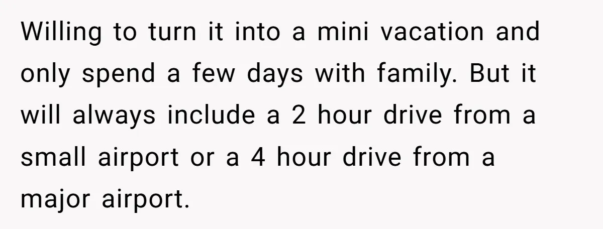 Willing to turn it into a mini vacation and only spend a few days with family. But it will always include a 2 hour drive from a small airport or...
