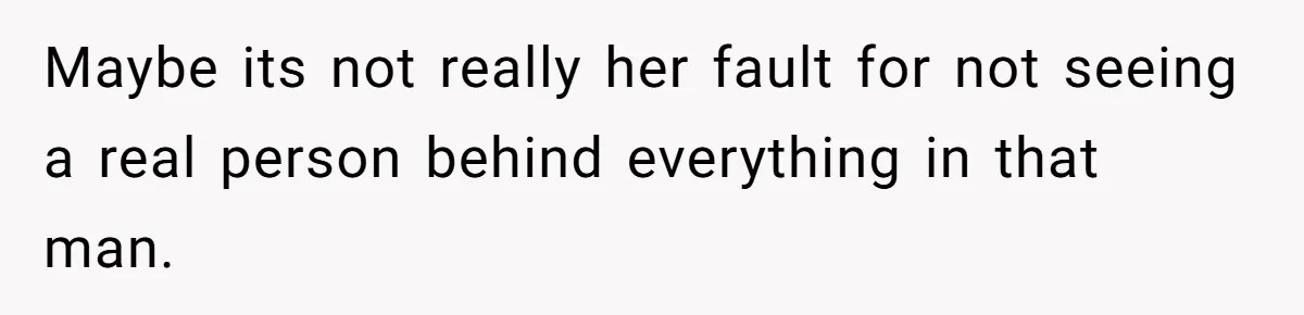 Maybe its not really her fault for not seeing a real person behind everything in that man.