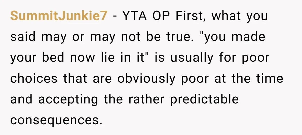 SummitJunkie7 − YTA OP First, what you said may or may not be true. "you made your bed now lie in it" is usually for poor choices that are obviously...