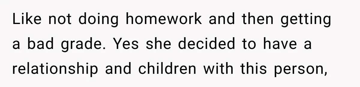 Like not doing homework and then getting a bad grade. Yes she decided to have a relationship and children with this person,