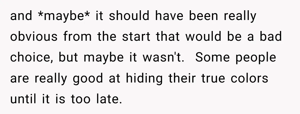 and *maybe* it should have been really obvious from the start that would be a bad choice, but maybe it wasn't. Some people are really good at hiding their true...