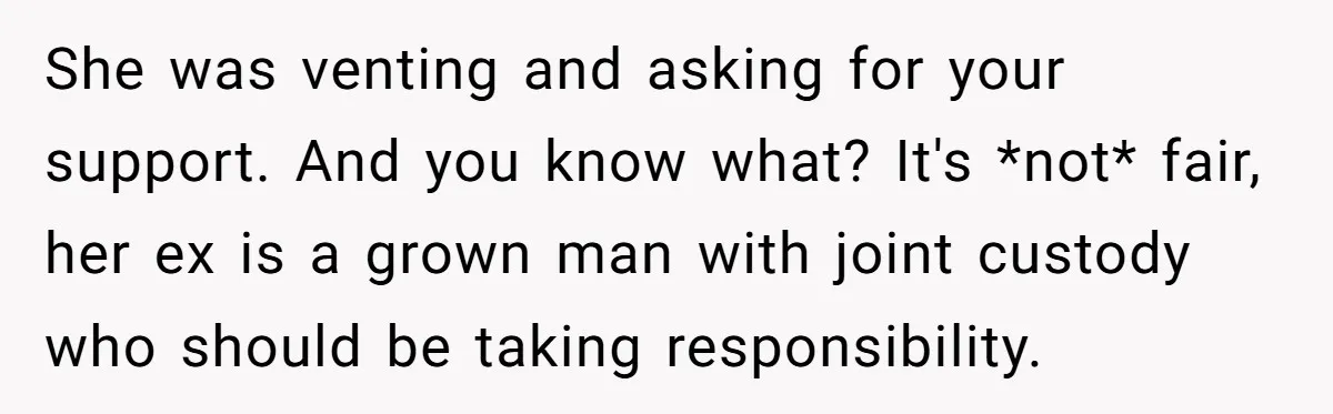 She was venting and asking for your support. And you know what? It's *not* fair, her ex is a grown man with joint custody who should be taking responsibility.