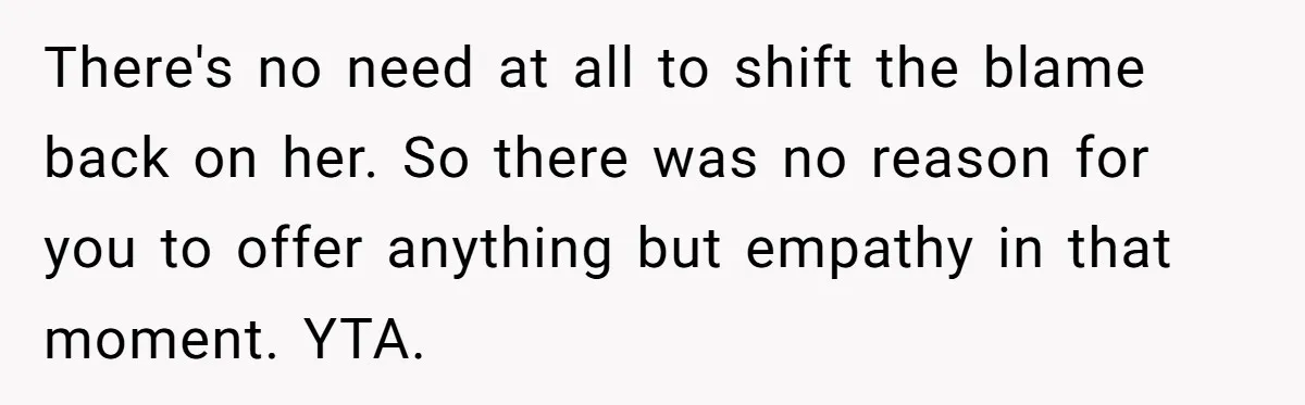 There's no need at all to shift the blame back on her. So there was no reason for you to offer anything but empathy in that moment. YTA.