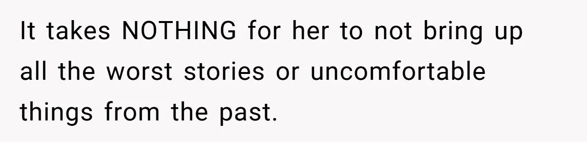 It takes NOTHING for her to not bring up all the worst stories or uncomfortable things from the past.