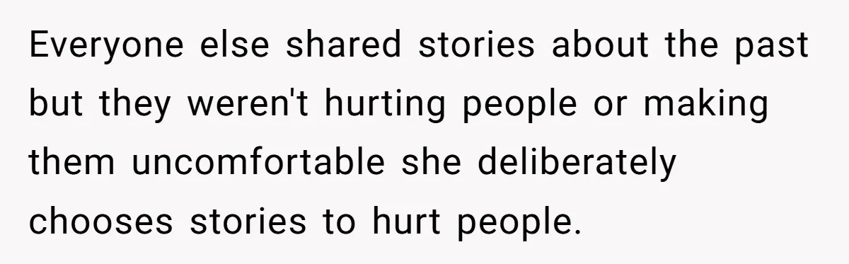 Everyone else shared stories about the past but they weren't hurting people or making them uncomfortable she deliberately chooses stories to hurt people.