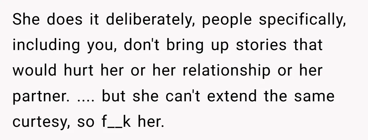 She does it deliberately, people specifically, including you, don't bring up stories that would hurt her or her relationship or her partner. .... but she can't extend the same curtesy,...