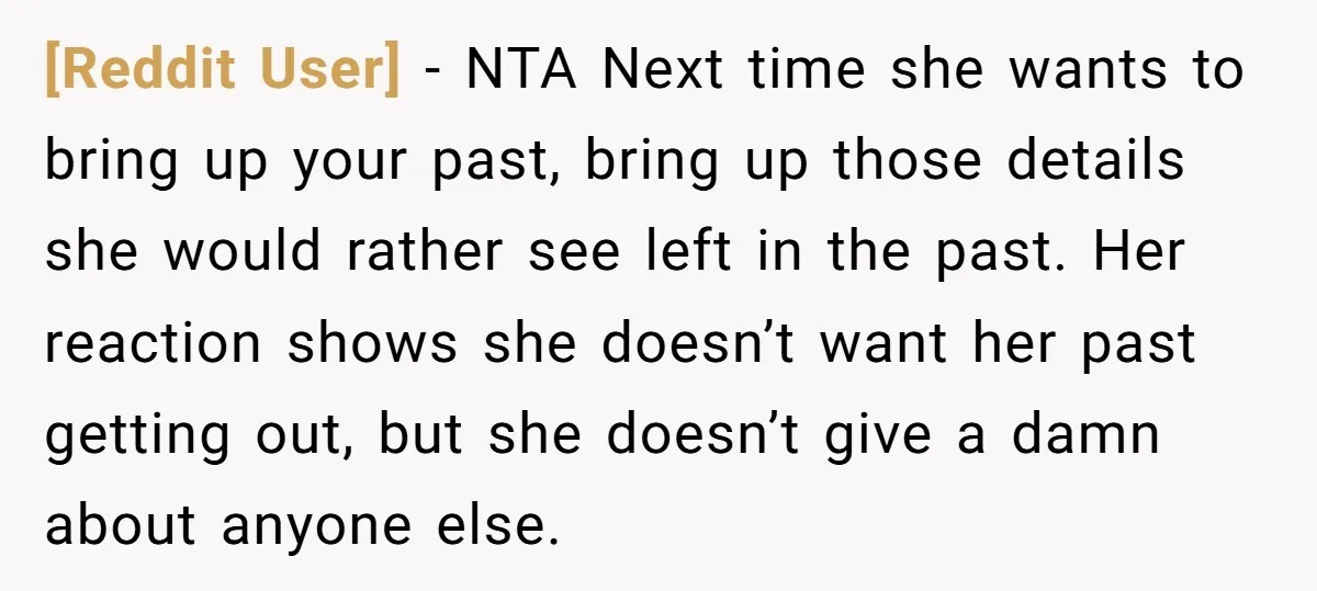[Reddit User] − NTA Next time she wants to bring up your past, bring up those details she would rather see left in the past. Her reaction shows she doesn’t...