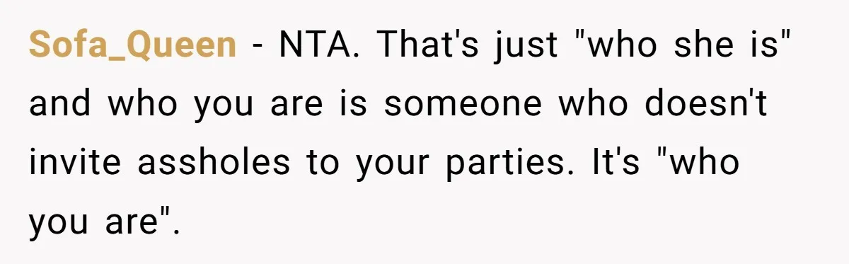 Sofa_Queen − NTA. That's just "who she is" and who you are is someone who doesn't invite assholes to your parties. It's "who you are".