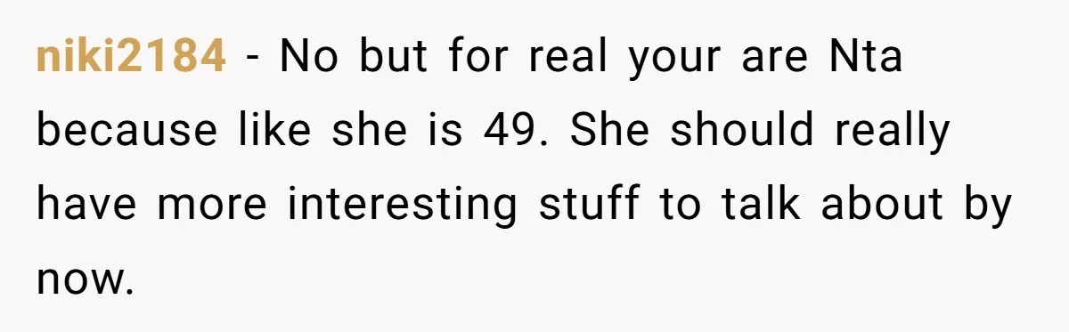niki2184 − No but for real your are Nta because like she is 49. She should really have more interesting stuff to talk about by now.