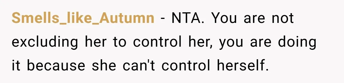 Smells_like_Autumn − NTA. You are not excluding her to control her, you are doing it because she can't control herself.