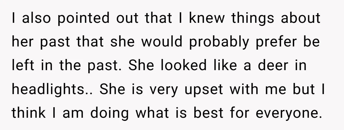 I also pointed out that I knew things about her past that she would probably prefer be left in the past. She looked like a deer in headlights.. She is...